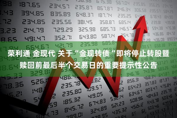 荣利通 金现代 关于“金现转债“即将停止转股暨赎回前最后半个交易日的重要提示性公告
