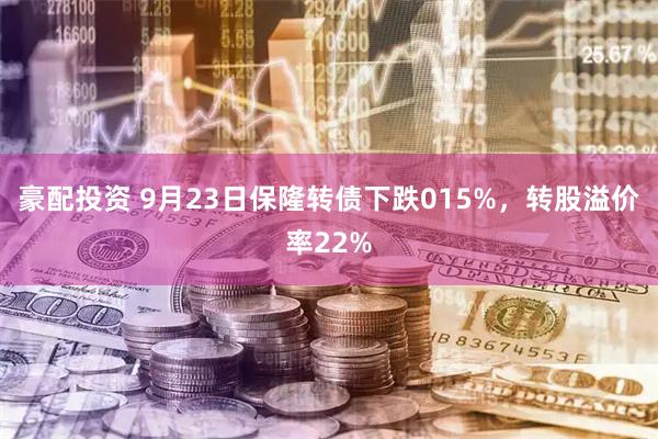 豪配投资 9月23日保隆转债下跌015%，转股溢价率22%