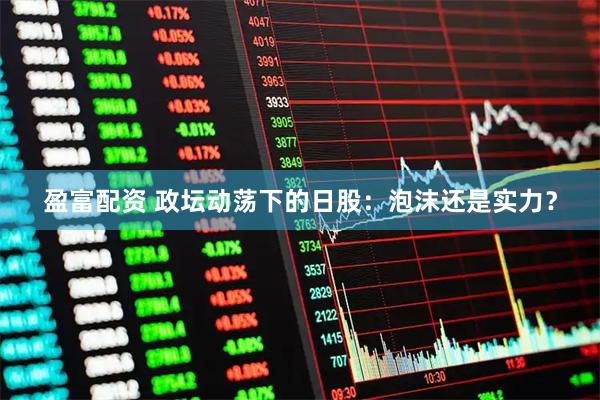 盈富配资 政坛动荡下的日股：泡沫还是实力？