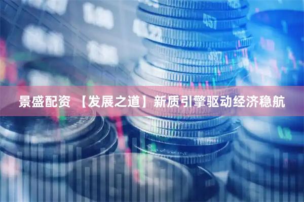景盛配资 【发展之道】新质引擎驱动经济稳航