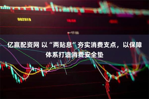 亿赢配资网 以“两贴息”夯实消费支点，以保障体系打造消费安全垫