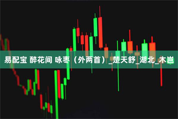 易配宝 醉花间 咏枣（外两首）_楚天舒_湖北_木岂