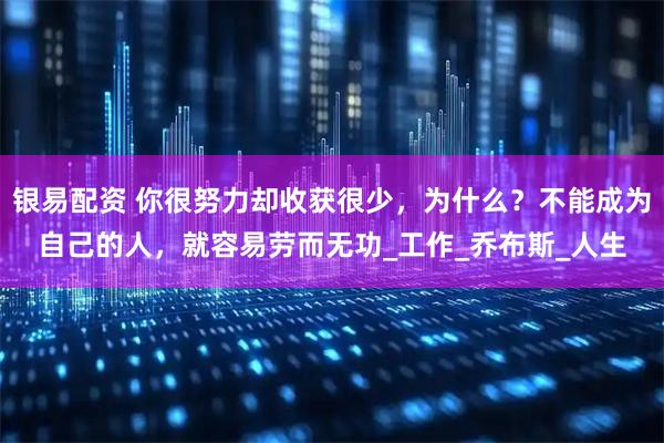 银易配资 你很努力却收获很少，为什么？不能成为自己的人，就容易劳而无功_工作_乔布斯_人生