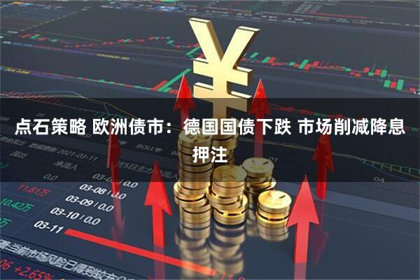 点石策略 欧洲债市：德国国债下跌 市场削减降息押注