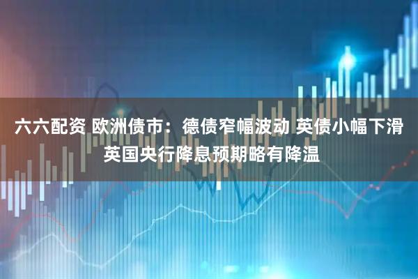 六六配资 欧洲债市：德债窄幅波动 英债小幅下滑 英国央行降息预期略有降温