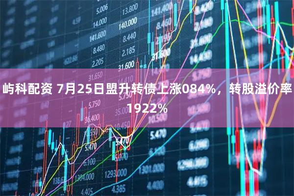 屿科配资 7月25日盟升转债上涨084%，转股溢价率1922%