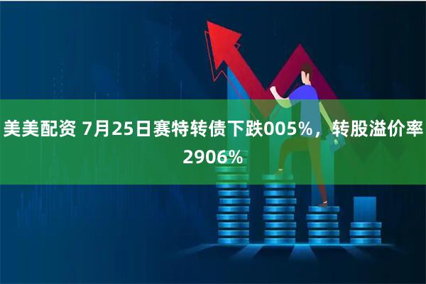 美美配资 7月25日赛特转债下跌005%，转股溢价率2906%
