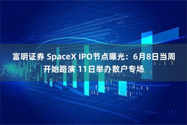 富明证券 SpaceX IPO节点曝光：6月8日当周开始路演 11日举办散户专场
