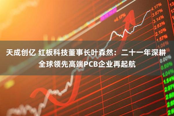 天成创亿 红板科技董事长叶森然：二十一年深耕 全球领先高端PCB企业再起航