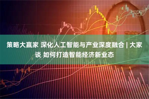策略大赢家 深化人工智能与产业深度融合 | 大家谈 如何打造智能经济新业态