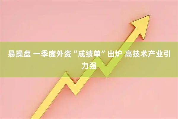 易操盘 一季度外资“成绩单”出炉 高技术产业引力强