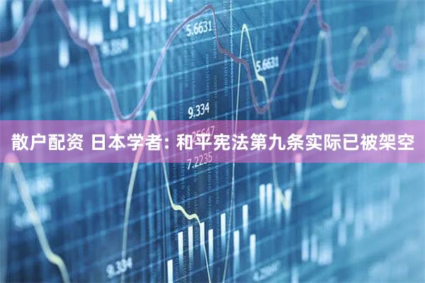 散户配资 日本学者: 和平宪法第九条实际已被架空