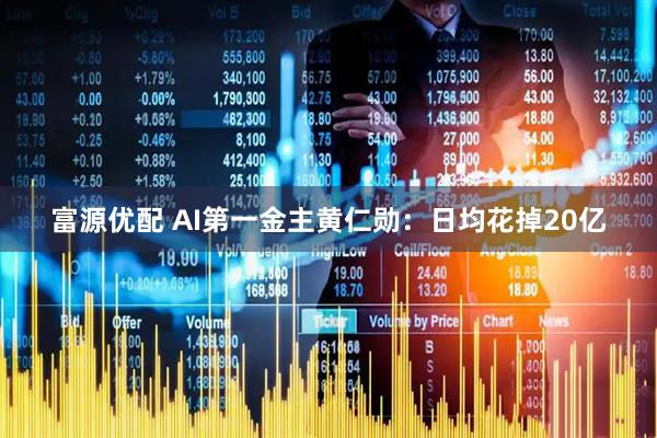 富源优配 AI第一金主黄仁勋：日均花掉20亿