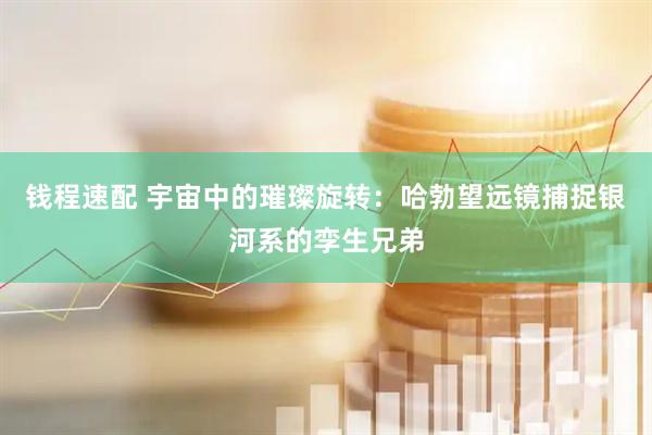 钱程速配 宇宙中的璀璨旋转：哈勃望远镜捕捉银河系的孪生兄弟
