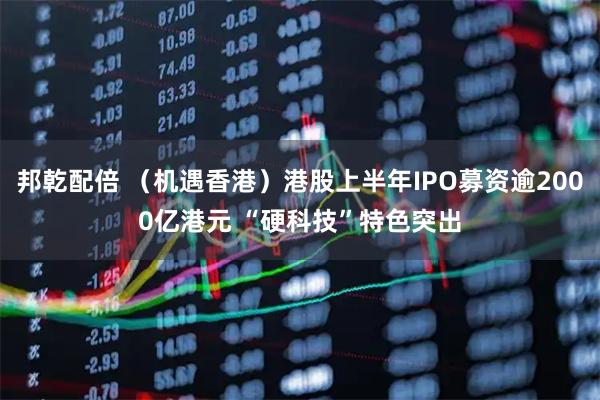 邦乾配倍 （机遇香港）港股上半年IPO募资逾2000亿港元 “硬科技”特色突出