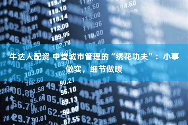 牛达人配资 中堂城市管理的“绣花功夫”：小事做实，细节做暖