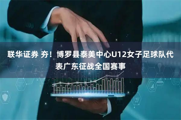 联华证券 夯！博罗县泰美中心U12女子足球队代表广东征战全国赛事