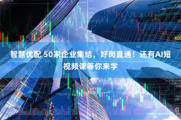 智慧优配 50家企业集结，好岗直通！还有AI短视频课等你来学