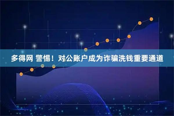 多得网 警惕！对公账户成为诈骗洗钱重要通道