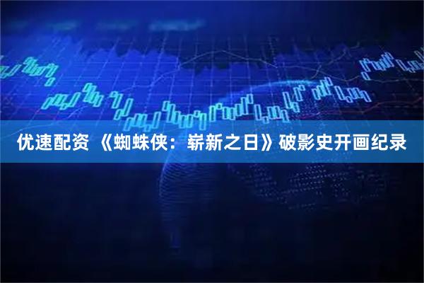 优速配资 《蜘蛛侠：崭新之日》破影史开画纪录