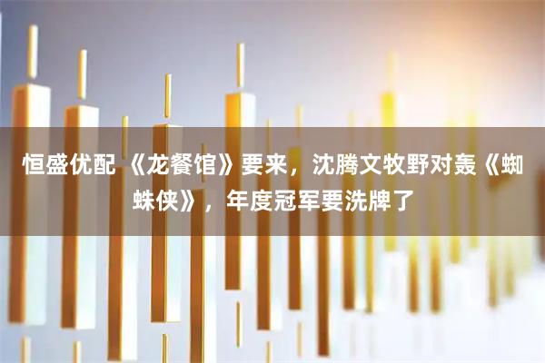 恒盛优配 《龙餐馆》要来，沈腾文牧野对轰《蜘蛛侠》，年度冠军要洗牌了