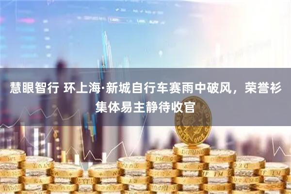 慧眼智行 环上海·新城自行车赛雨中破风，荣誉衫集体易主静待收官